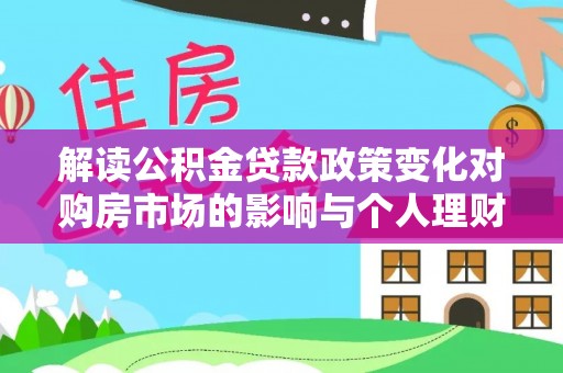 道县解读公积金贷款政策变化对购房市场的影响与个人理财规划的启示