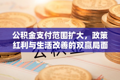 道县公积金支付范围扩大，政策红利与生活改善的双赢局面