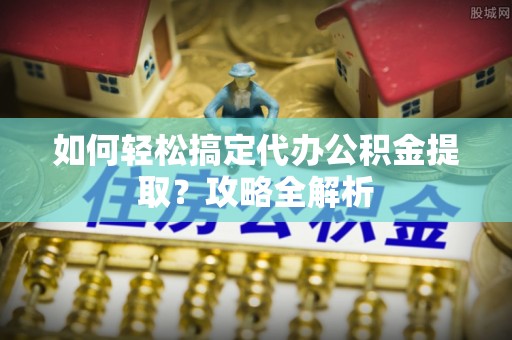 道县如何轻松搞定代办公积金提取？攻略全解析