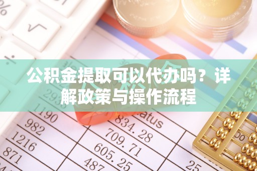 道县公积金提取可以代办吗？详解政策与操作流程