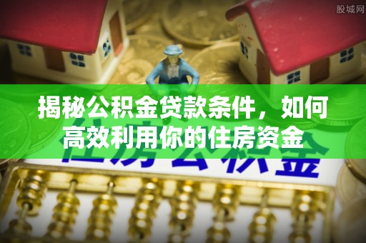 道县揭秘公积金贷款条件，如何高效利用你的住房资金