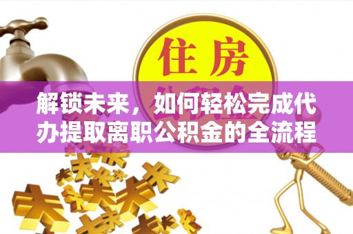 道县解锁未来，如何轻松完成代办提取离职公积金的全流程