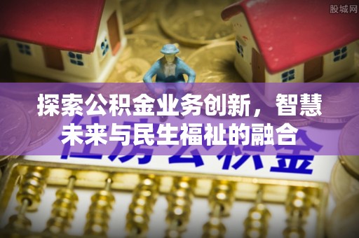 道县探索公积金业务创新，智慧未来与民生福祉的融合