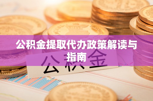 道县公积金提取代办政策解读与指南