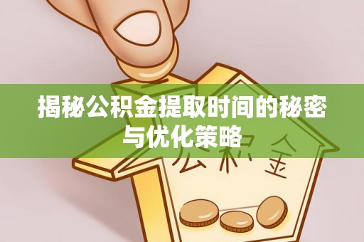 道县揭秘公积金提取时间的秘密与优化策略