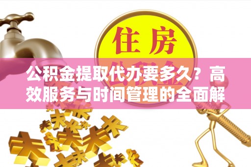 道县公积金提取代办要多久？高效服务与时间管理的全面解析
