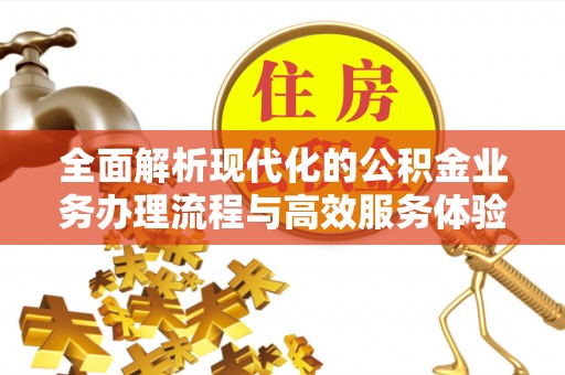 道县全面解析现代化的公积金业务办理流程与高效服务体验