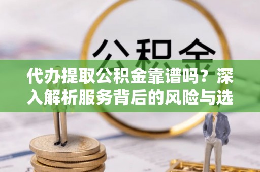 道县代办提取公积金靠谱吗？深入解析服务背后的风险与选择
