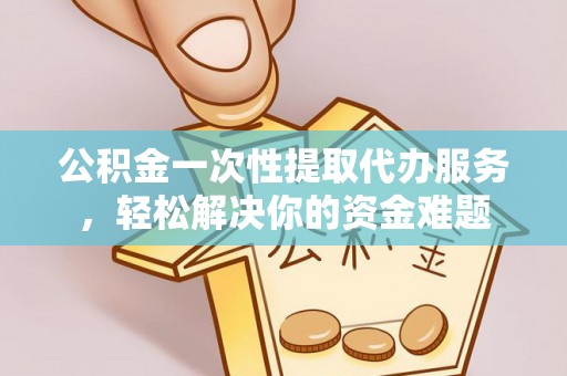 道县公积金一次性提取代办服务，轻松解决你的资金难题