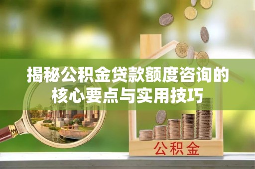 道县揭秘公积金贷款额度咨询的核心要点与实用技巧