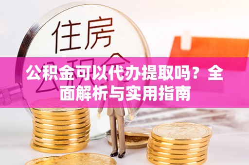 道县公积金可以代办提取吗？全面解析与实用指南
