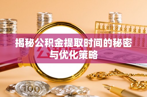 道县揭秘公积金提取时间的秘密与优化策略