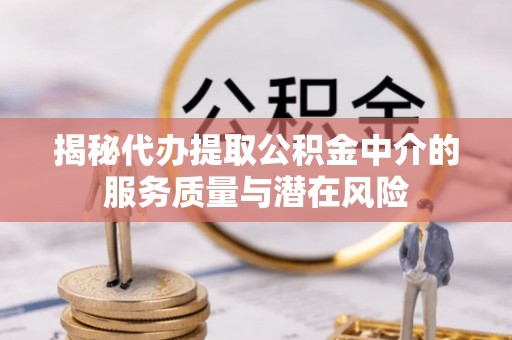 道县揭秘代办提取公积金中介的服务质量与潜在风险