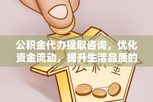道县公积金代办提取咨询，优化资金流动，提升生活品质的明智选择