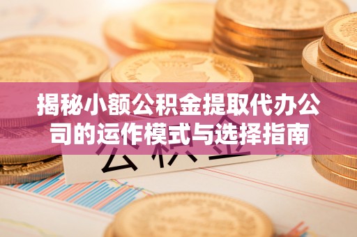 道县揭秘小额公积金提取代办公司的运作模式与选择指南