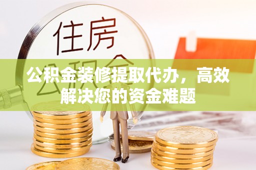 道县公积金装修提取代办，高效解决您的资金难题