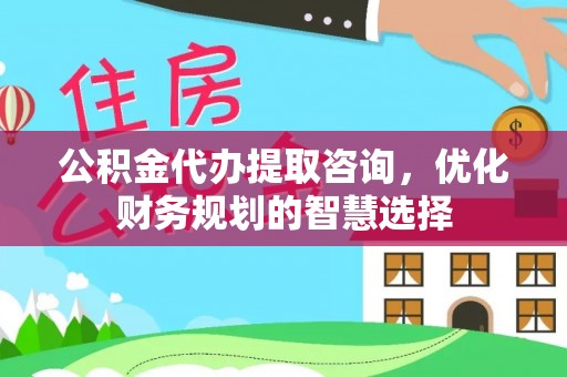 道县公积金代办提取咨询，优化财务规划的智慧选择