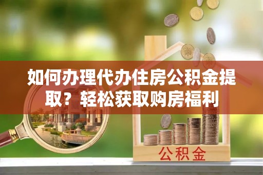 道县如何办理代办住房公积金提取？轻松获取购房福利