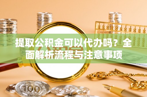 道县提取公积金可以代办吗？全面解析流程与注意事项