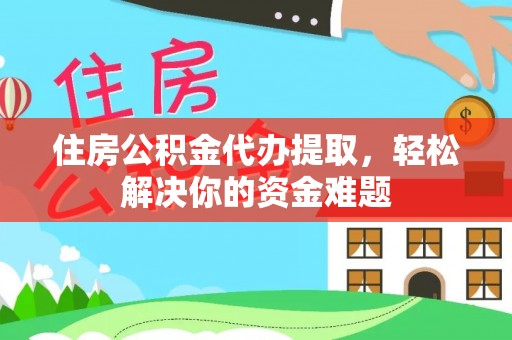 道县住房公积金代办提取，轻松解决你的资金难题