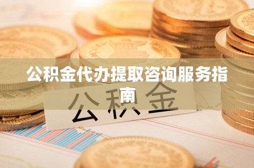道县公积金代办提取咨询服务指南