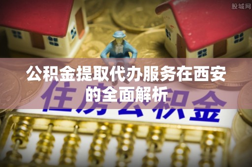 道县公积金提取代办服务在西安的全面解析
