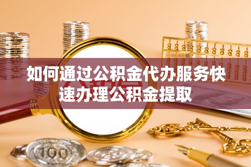 道县如何通过公积金代办服务快速办理公积金提取