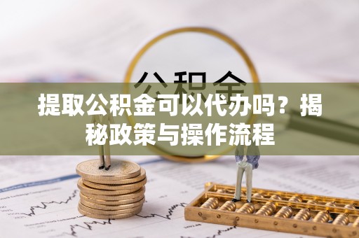 道县提取公积金可以代办吗？揭秘政策与操作流程