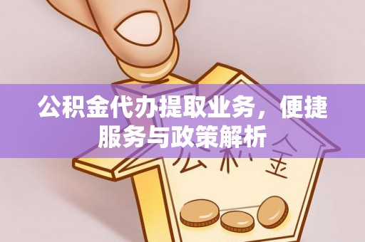 道县公积金代办提取业务，便捷服务与政策解析