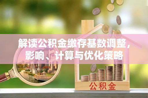 道县解读公积金缴存基数调整，影响、计算与优化策略