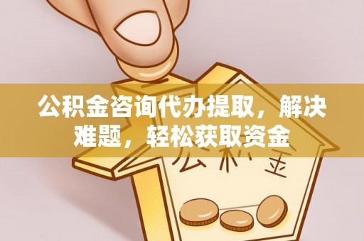 道县公积金咨询代办提取，解决难题，轻松获取资金