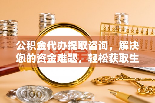 道县公积金代办提取咨询，解决您的资金难题，轻松获取生活助力