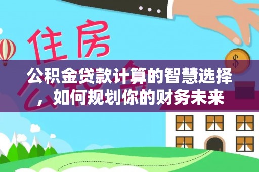 道县公积金贷款计算的智慧选择，如何规划你的财务未来