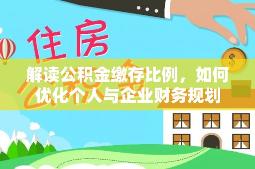 道县解读公积金缴存比例，如何优化个人与企业财务规划