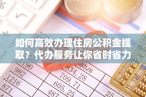 道县如何高效办理住房公积金提取？代办服务让你省时省力