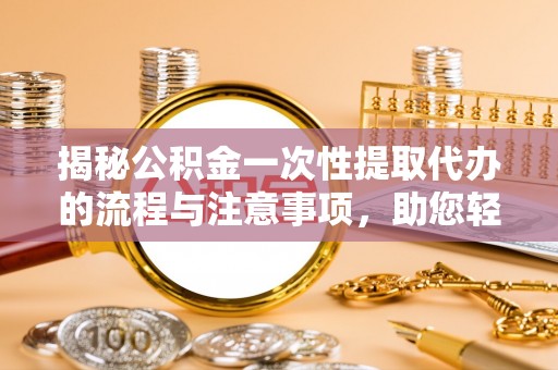 道县揭秘公积金一次性提取代办的流程与注意事项，助您轻松拿钱！