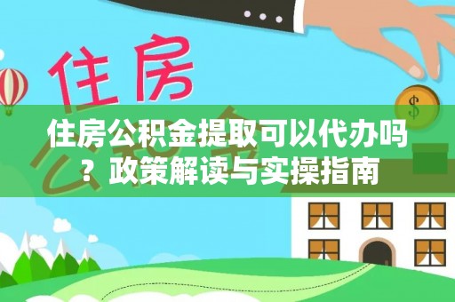 道县住房公积金提取可以代办吗？政策解读与实操指南