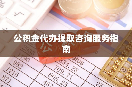 道县公积金代办提取咨询服务指南