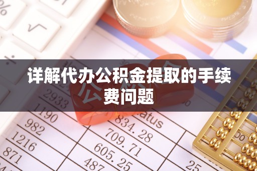 道县详解代办公积金提取的手续费问题