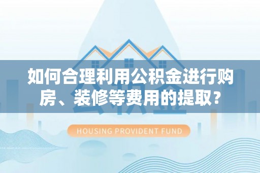 道县如何合理利用公积金进行购房、装修等费用的提取？