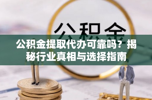 道县公积金提取代办可靠吗？揭秘行业真相与选择指南