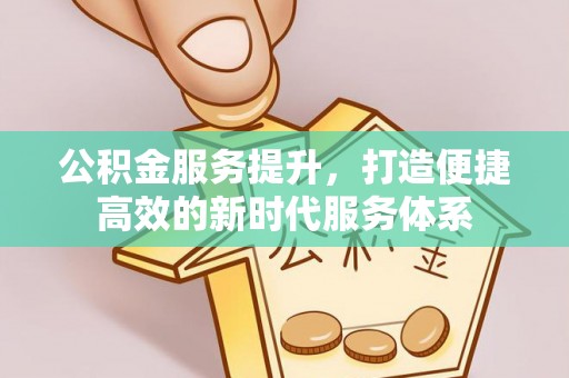 道县公积金服务提升，打造便捷高效的新时代服务体系