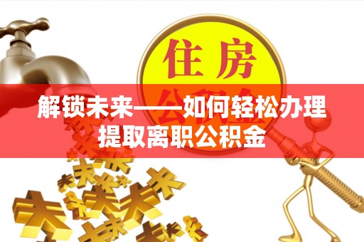 道县解锁未来——如何轻松办理提取离职公积金