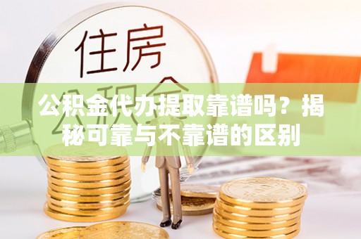 道县公积金代办提取靠谱吗？揭秘可靠与不靠谱的区别