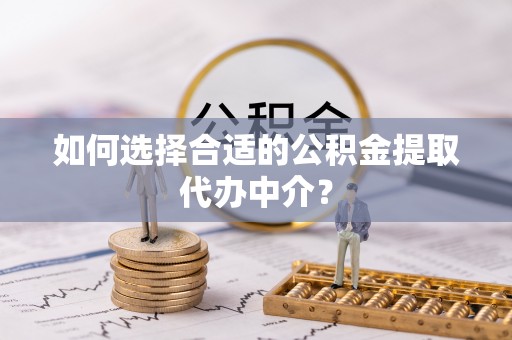 道县如何选择合适的公积金提取代办中介？
