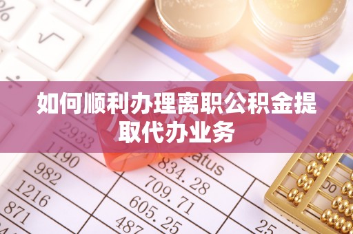 道县如何顺利办理离职公积金提取代办业务