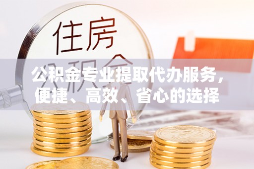 道县公积金专业提取代办服务，便捷、高效、省心的选择