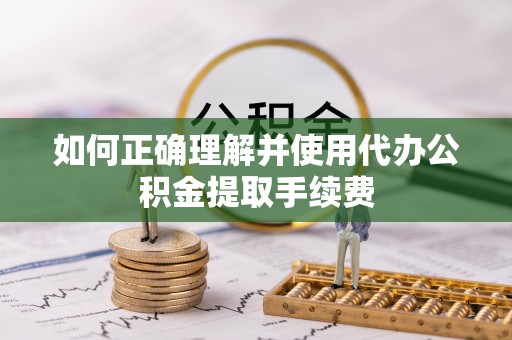 道县如何正确理解并使用代办公积金提取手续费