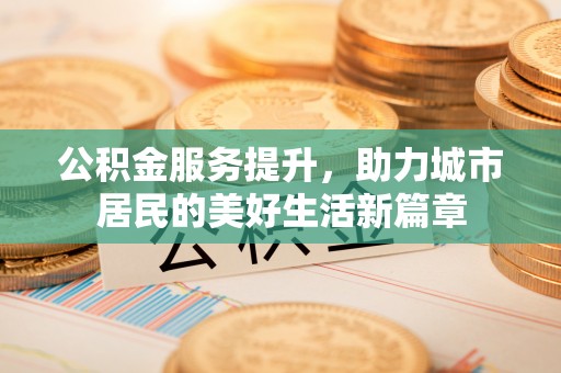 道县公积金服务提升，助力城市居民的美好生活新篇章