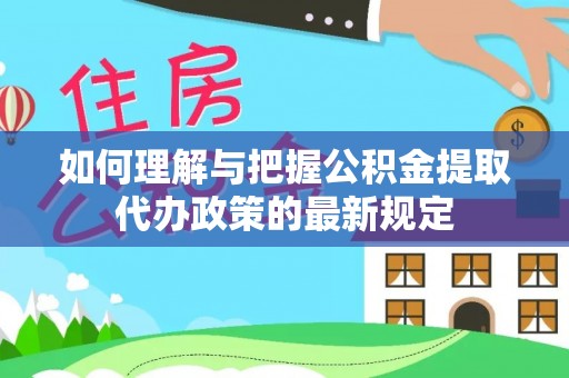 道县如何理解与把握公积金提取代办政策的最新规定